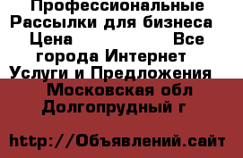 Профессиональные Рассылки для бизнеса › Цена ­ 5000-10000 - Все города Интернет » Услуги и Предложения   . Московская обл.,Долгопрудный г.